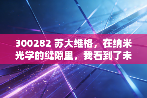 300282 苏大维格，在纳米光学的缝隙里，我看到了未来的光，也闻到了泡沫的味