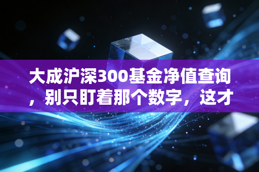 大成沪深300基金净值查询,别只盯着那个数字,这才是你该关注的财富真相