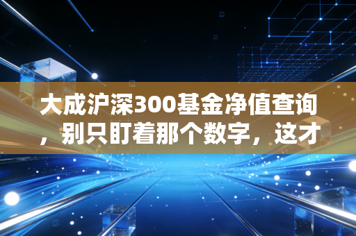 大成沪深300基金净值查询，别只盯着那个数字，这才是你该关注的财富真相