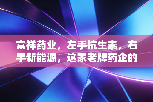 富祥药业，左手抗生素，右手新能源，这家老牌药企的中年突围战