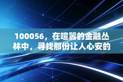 100056，在喧嚣的金融丛林中，寻找那份让人心安的确定性
