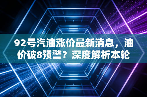 92号汽油涨价最新消息，油价破8预警？深度解析本轮调价与我们的生活变局