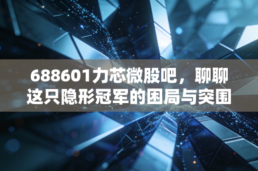 688601力芯微股吧，聊聊这只隐形冠军的困局与突围，散户该如何自处？