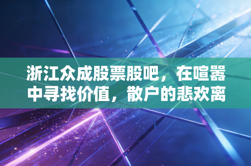 浙江众成股票股吧，在喧嚣中寻找价值，散户的悲欢离合与投资真谛