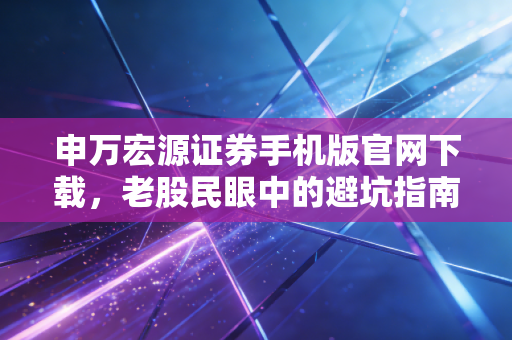 申万宏源证券手机版官网下载，老股民眼中的避坑指南与投资新体验
