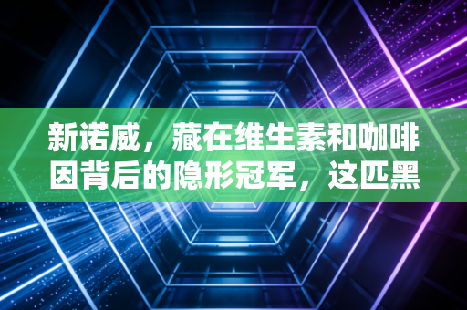 新诺威，藏在维生素和咖啡因背后的隐形冠军，这匹黑马为何值得你多看一眼？