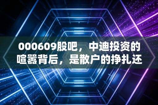 000609股吧，中迪投资的喧嚣背后，是散户的挣扎还是财富的机遇？