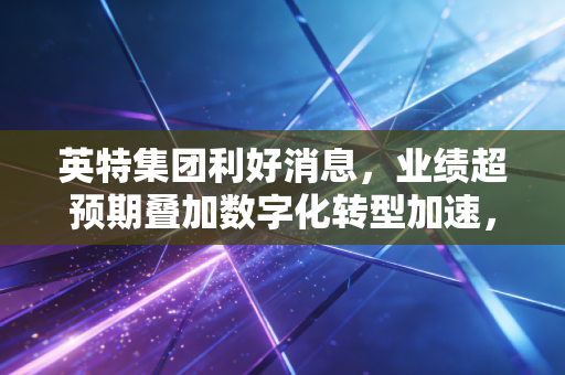 英特集团利好消息，业绩超预期叠加数字化转型加速，这家浙江医药龙头正在悄然改变我们的生活