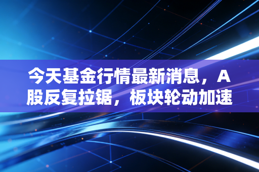 今天基金行情最新消息，A股反复拉锯，板块轮动加速，揭秘基金投资中只赚指数不赚钱的困局