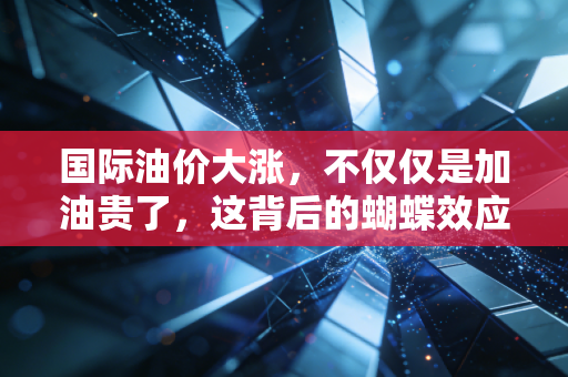 国际油价大涨，不仅仅是加油贵了，这背后的蝴蝶效应正在你我身边发生