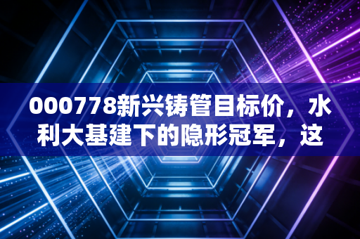 000778新兴铸管目标价，水利大基建下的隐形冠军，这只被低估的现金奶牛值得重仓吗？