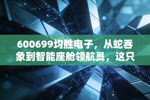 600699均胜电子，从蛇吞象到智能座舱领航员，这只汽车电子龙头还能飞多远？
