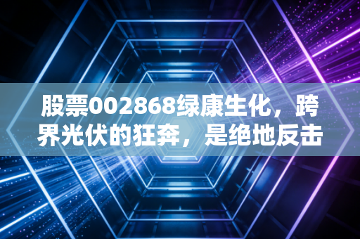 股票002868绿康生化，跨界光伏的狂奔，是绝地反击还是资本豪赌？