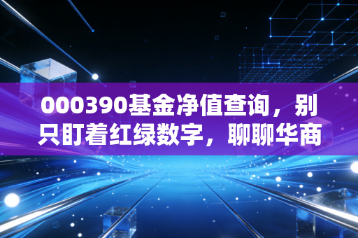000390基金净值查询，别只盯着红绿数字，聊聊华商新趋势优选背后的投资哲学