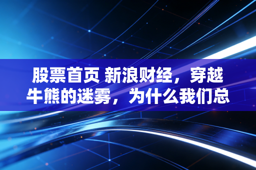 股票首页 新浪财经，穿越牛熊的迷雾，为什么我们总是在追涨杀跌中迷失？