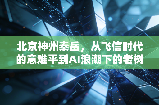 北京神州泰岳，从飞信时代的意难平到AI浪潮下的老树发新芽