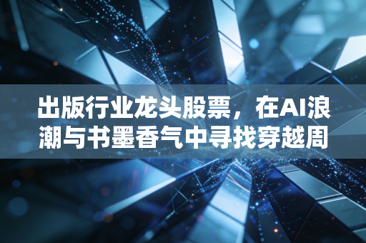 出版行业龙头股票，在AI浪潮与书墨香气中寻找穿越周期的确定性