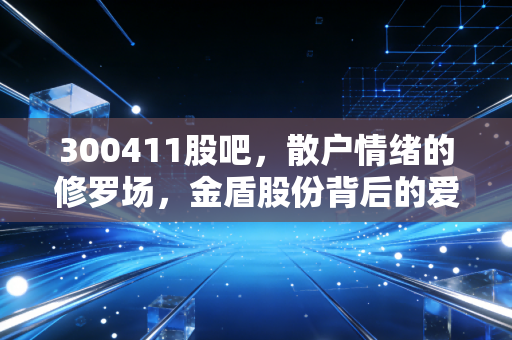 300411股吧，散户情绪的修罗场，金盾股份背后的爱恨情仇