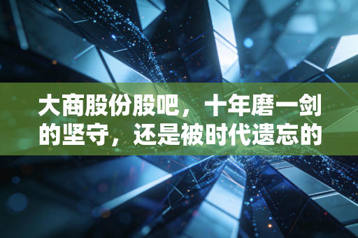 大商股份股吧,十年磨一剑的坚守,还是被时代遗忘的百货孤岛?