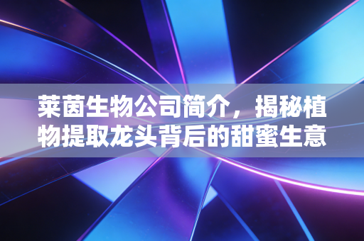莱茵生物公司简介，揭秘植物提取龙头背后的甜蜜生意与未来隐忧