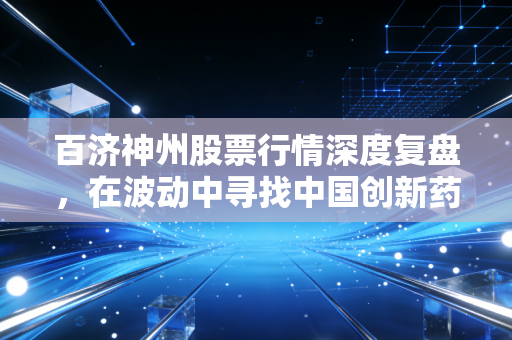 百济神州股票行情深度复盘，在波动中寻找中国创新药的硬核底气