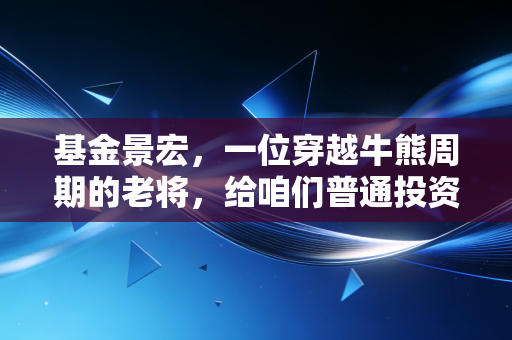 基金景宏，一位穿越牛熊周期的老将，给咱们普通投资者的沉浮启示