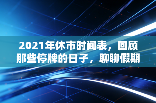 2021年休市时间表，回顾那些停牌的日子，聊聊假期里的投资心理学