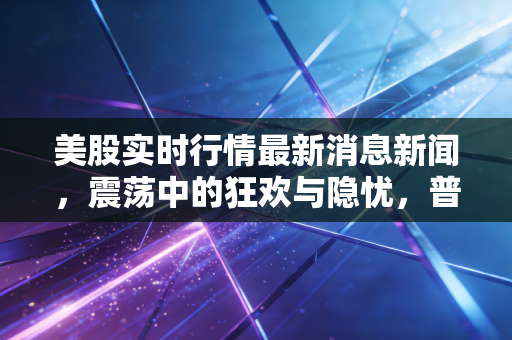 美股实时行情最新消息新闻，震荡中的狂欢与隐忧，普通投资者该如何在AI浪潮中站稳脚跟？