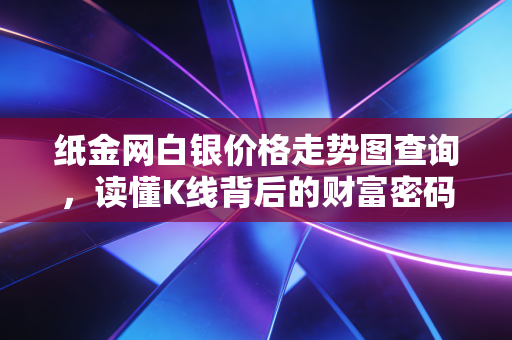 纸金网白银价格走势图查询，读懂K线背后的财富密码与市场博弈