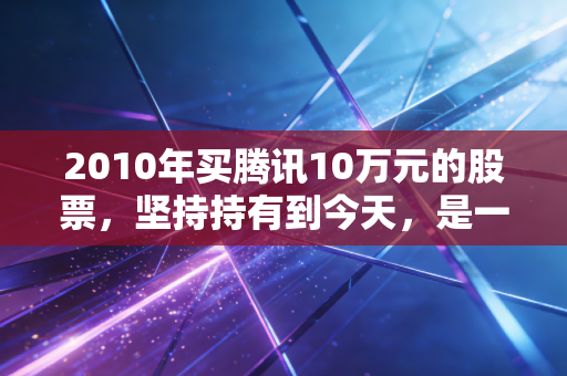 2010年买腾讯10万元的股票，坚持持有到今天，是一场普通人如何跨越阶层的残酷实验