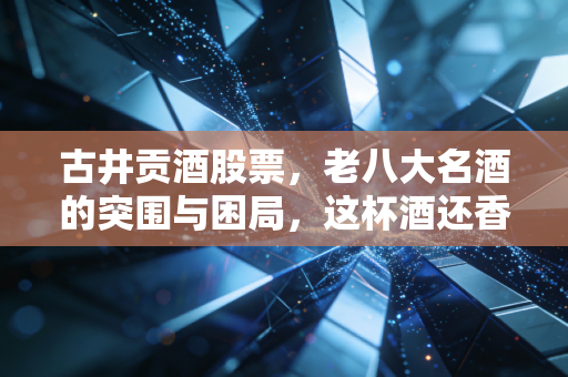 古井贡酒股票,老八大名酒的突围与困局,这杯酒还香不香?