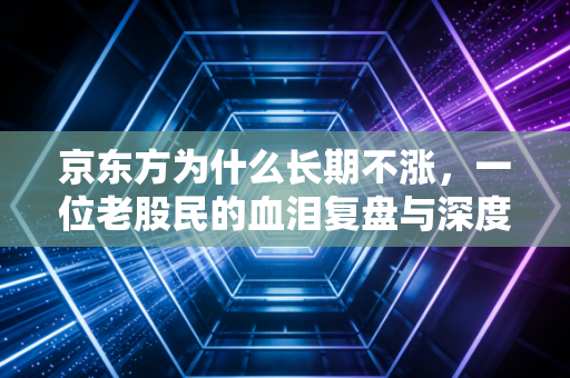 京东方为什么长期不涨,一位老股民的血泪复盘与深度思考