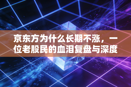 京东方为什么长期不涨，一位老股民的血泪复盘与深度思考
