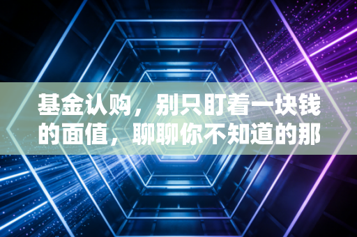 基金认购，别只盯着一块钱的面值，聊聊你不知道的那些坑与机会