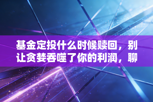 基金定投什么时候赎回,别让贪婪吞噬了你的利润,聊聊我的止盈哲学