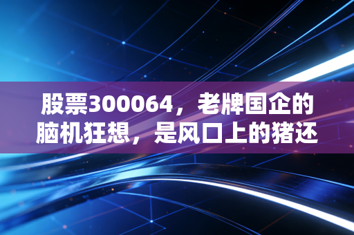 股票300064，老牌国企的脑机狂想，是风口上的猪还是真材实料？