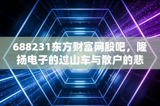 688231东方财富网股吧,隆扬电子的过山车与散户的悲欢离合