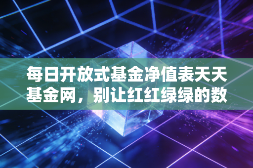 每日开放式基金净值表天天基金网,别让红红绿绿的数字,绑架了你的生活与睡眠