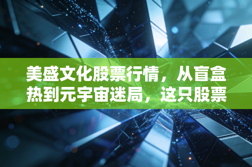 美盛文化股票行情，从盲盒热到元宇宙迷局，这只股票到底值不值得你梭哈？