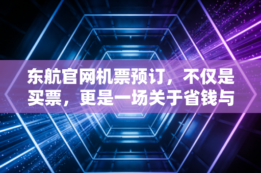 东航官网机票预订，不仅是买票，更是一场关于省钱与权益的金融博弈