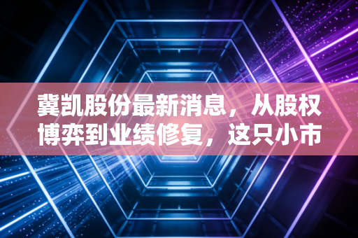 冀凯股份最新消息,从股权博弈到业绩修复,这只小市值煤机股还能翻身吗?