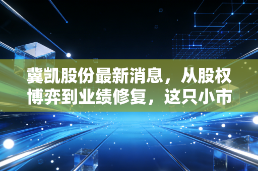 冀凯股份最新消息，从股权博弈到业绩修复，这只小市值煤机股还能翻身吗？