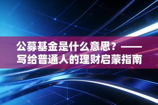 公募基金是什么意思？——写给普通人的理财启蒙指南