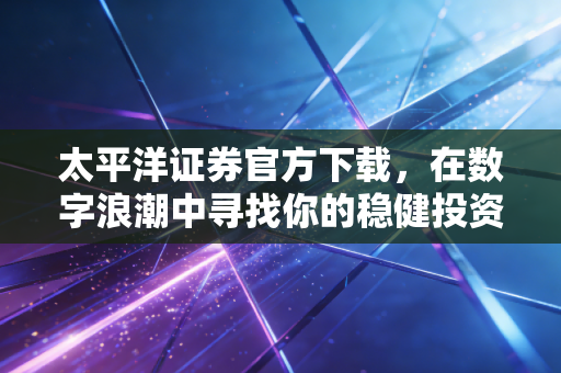太平洋证券官方下载，在数字浪潮中寻找你的稳健投资方舟