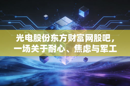 光电股份东方财富网股吧，一场关于耐心、焦虑与军工信仰的沉浸式观察