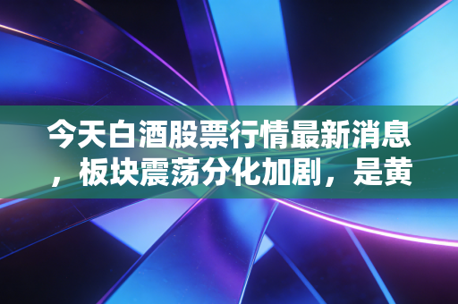 今天白酒股票行情最新消息,板块震荡分化加剧,是黄金坑还是接飞刀?