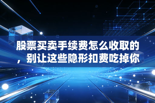 股票买卖手续费怎么收取的，别让这些隐形扣费吃掉你的年终奖