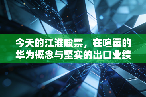 今天的江淮股票，在喧嚣的华为概念与坚实的出口业绩之间，我们该如何抉择？