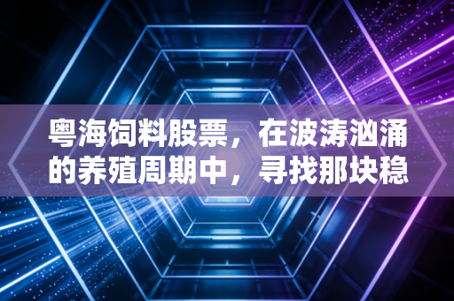 粤海饲料股票,在波涛汹涌的养殖周期中,寻找那块稳稳的压舱石