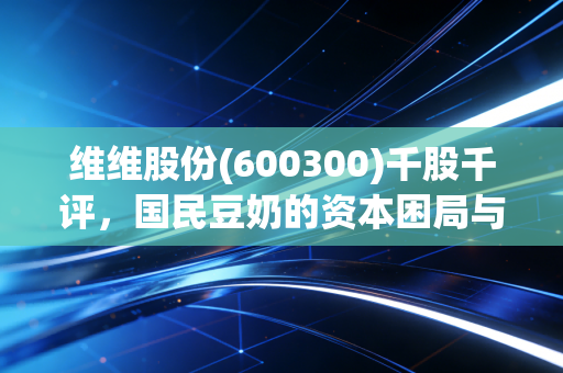 维维股份(600300)千股千评,国民豆奶的资本困局与喝出来的投资哲学